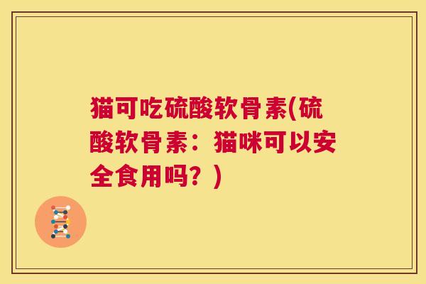 猫可吃硫酸软骨素(硫酸软骨素：猫咪可以安全食用吗？)