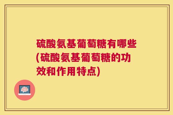 硫酸氨基葡萄糖有哪些(硫酸氨基葡萄糖的功效和作用特点)