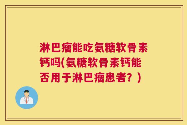 淋巴瘤能吃氨糖软骨素钙吗(氨糖软骨素钙能否用于淋巴瘤患者？)