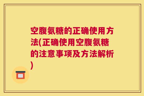 空腹氨糖的正确使用方法(正确使用空腹氨糖的注意事项及方法解析)