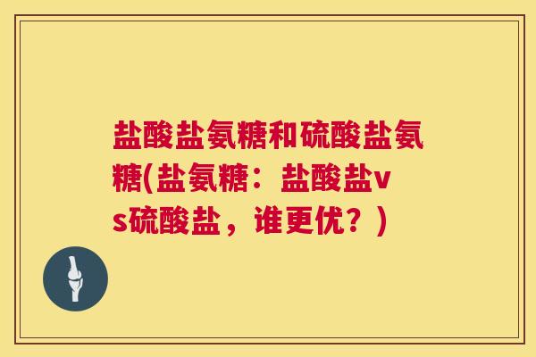 盐酸盐氨糖和硫酸盐氨糖(盐氨糖：盐酸盐vs硫酸盐，谁更优？)