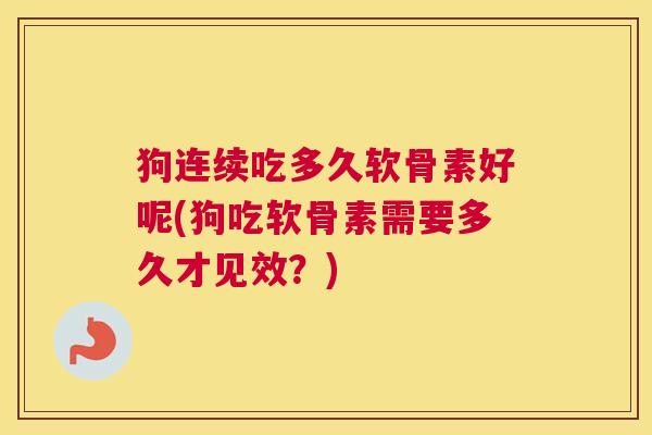 狗连续吃多久软骨素好呢(狗吃软骨素需要多久才见效？)