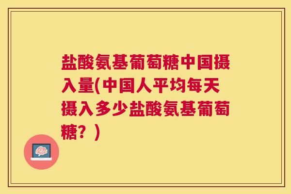 盐酸氨基葡萄糖中国摄入量(中国人平均每天摄入多少盐酸氨基葡萄糖?) 盐酸氨基葡萄糖中国摄入量(中国人平均每天摄入多少盐酸氨基葡萄糖?)