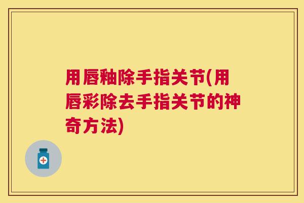 用唇釉除手指关节(用唇彩除去手指关节的神奇方法)