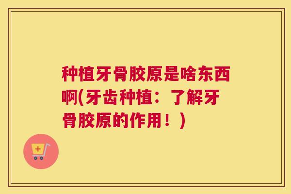种植牙骨胶原是啥东西啊(牙齿种植：了解牙骨胶原的作用！)