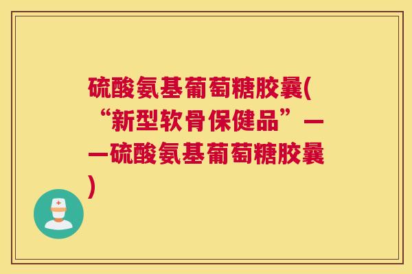 硫酸氨基葡萄糖胶曩(“新型软骨保健品”——硫酸氨基葡萄糖胶曩)