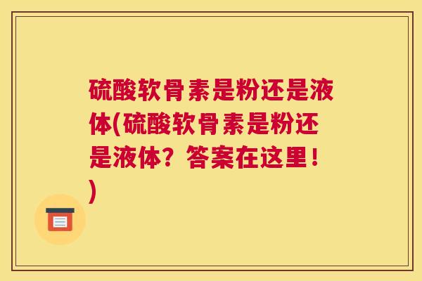 硫酸软骨素是粉还是液体(硫酸软骨素是粉还是液体?答案在这里!) 硫酸软骨素是粉还是液体(硫酸软骨素是粉还是液体?答案在这里!)