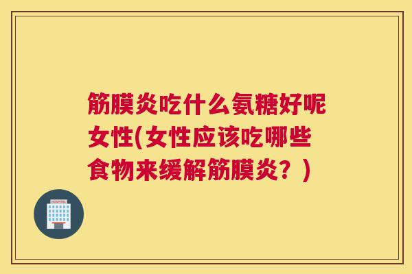 筋膜炎吃什么氨糖好呢女性(女性应该吃哪些食物来缓解筋膜炎？)