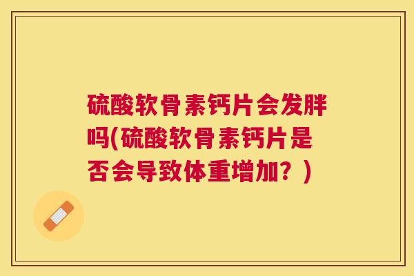 硫酸软骨素钙片会发胖吗(硫酸软骨素钙片是否会导致体重增加？)