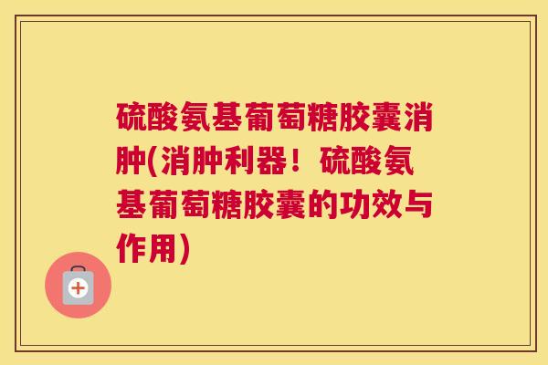 硫酸氨基葡萄糖胶囊消肿(消肿利器！硫酸氨基葡萄糖胶囊的功效与作用)