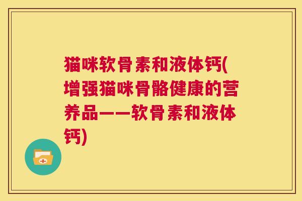 猫咪软骨素和液体钙(增强猫咪骨骼健康的营养品——软骨素和液体钙)