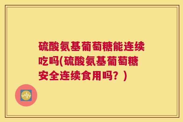 硫酸氨基葡萄糖能连续吃吗(硫酸氨基葡萄糖安全连续食用吗？)
