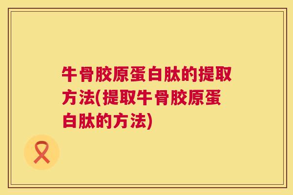 牛骨胶原蛋白肽的提取方法(提取牛骨胶原蛋白肽的方法)