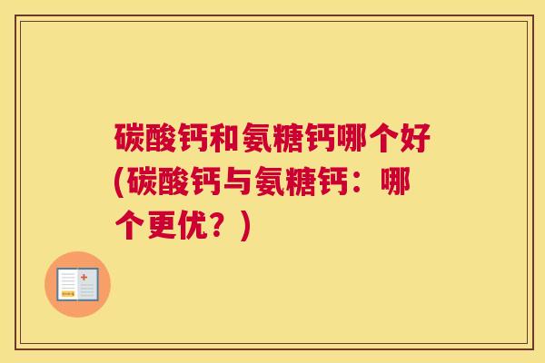 碳酸钙和氨糖钙哪个好(碳酸钙与氨糖钙：哪个更优？)