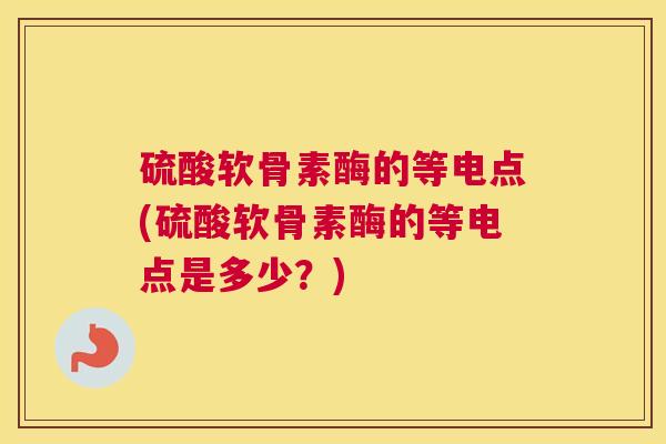 硫酸软骨素酶的等电点(硫酸软骨素酶的等电点是多少？)