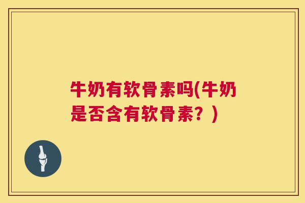 牛奶有软骨素吗(牛奶是否含有软骨素？)
