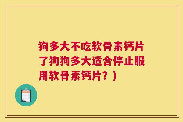 狗多大不吃软骨素钙片了狗狗多大适合停止服用软骨素钙片？)