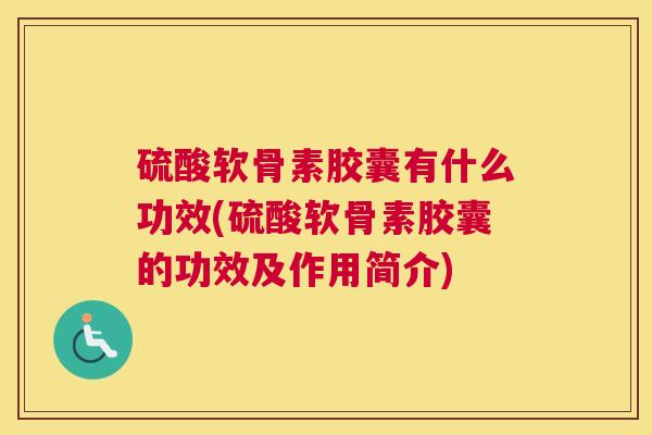 硫酸软骨素胶囊有什么功效(硫酸软骨素胶囊的功效及作用简介)
