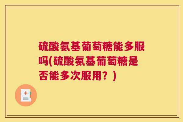 硫酸氨基葡萄糖能多服吗(硫酸氨基葡萄糖是否能多次服用？)