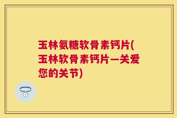 玉林氨糖软骨素钙片(玉林软骨素钙片—关爱您的关节)