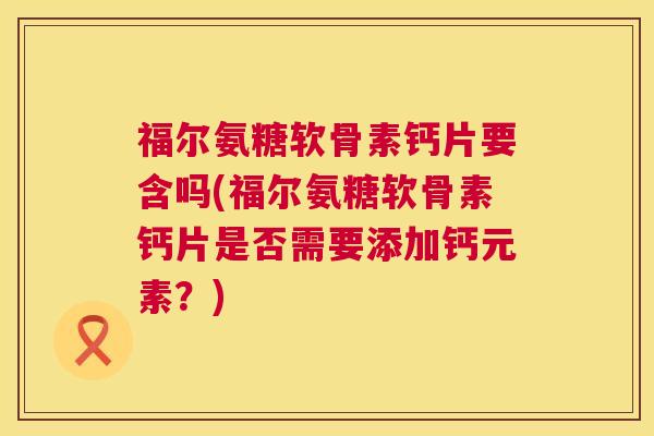 福尔氨糖软骨素钙片要含吗(福尔氨糖软骨素钙片是否需要添加钙元素？)