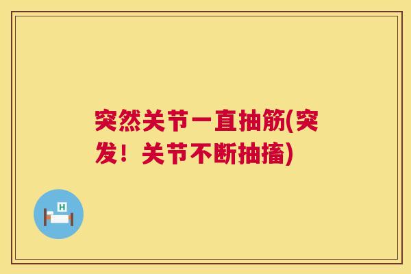突然关节一直抽筋(突发！关节不断抽搐)