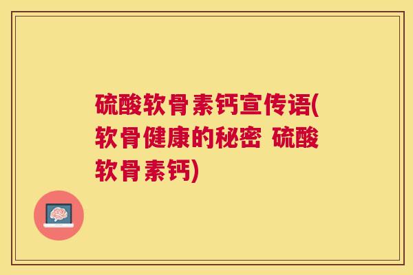 硫酸软骨素钙宣传语(软骨健康的秘密 硫酸软骨素钙) 硫酸软骨素钙宣传语(软骨健康的秘密 硫酸软骨素钙)