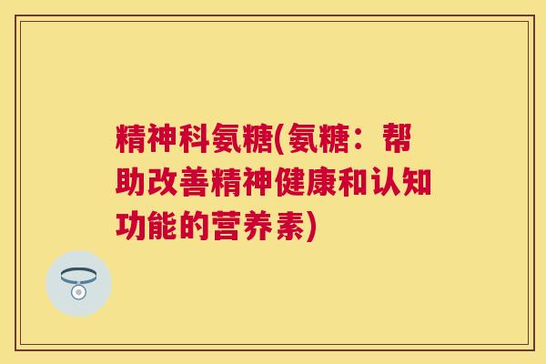 精神科氨糖(氨糖：帮助改善精神健康和认知功能的营养素)