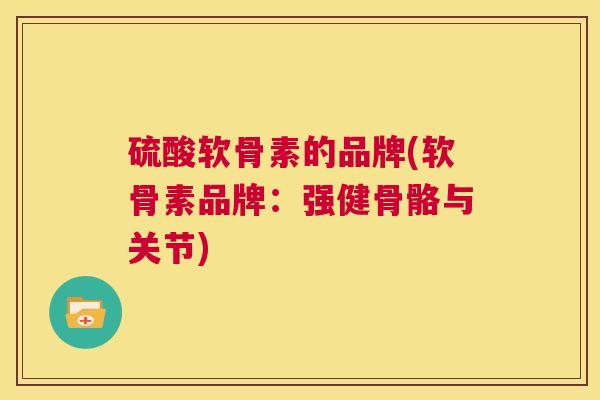 硫酸软骨素的品牌(软骨素品牌：强健骨骼与关节)