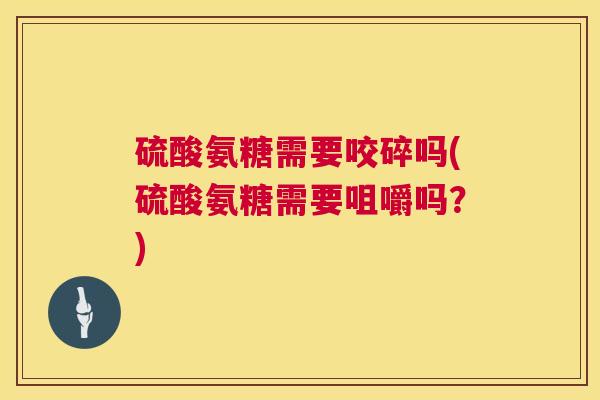 硫酸氨糖需要咬碎吗(硫酸氨糖需要咀嚼吗？)