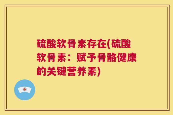 硫酸软骨素存在(硫酸软骨素：赋予骨骼健康的关键营养素)