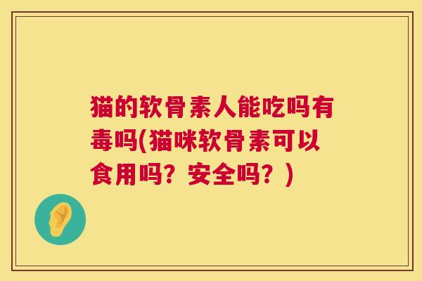 猫的软骨素人能吃吗有毒吗(猫咪软骨素可以食用吗？安全吗？)