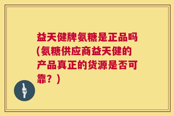 益天健牌氨糖是正品吗(氨糖供应商益天健的产品真正的货源是否可靠？)