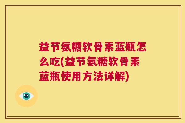 益节氨糖软骨素蓝瓶怎么吃(益节氨糖软骨素蓝瓶使用方法详解)