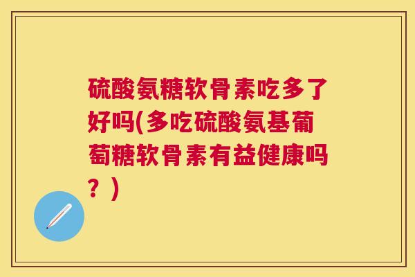硫酸氨糖软骨素吃多了好吗(多吃硫酸氨基葡萄糖软骨素有益健康吗？)