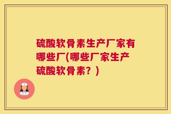 硫酸软骨素生产厂家有哪些厂(哪些厂家生产硫酸软骨素？)