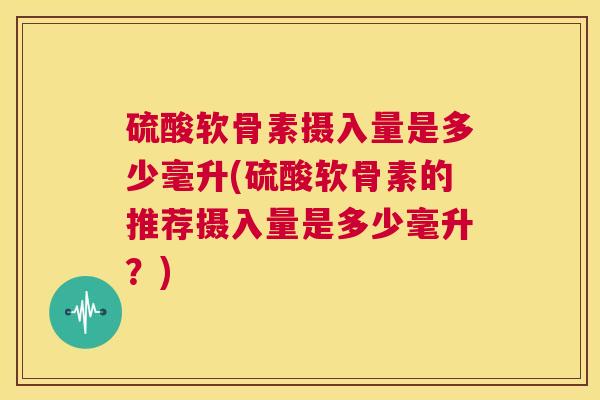 硫酸软骨素摄入量是多少毫升(硫酸软骨素的推荐摄入量是多少毫升？)
