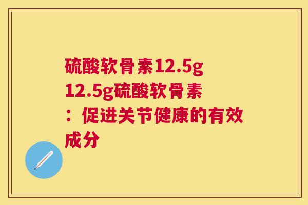 硫酸软骨素12.5g12.5g硫酸软骨素：促进关节健康的有效成分