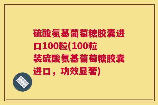 硫酸氨基葡萄糖胶囊进口100粒(100粒装硫酸氨基葡萄糖胶囊进口，功效显著)