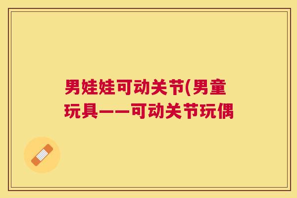 男娃娃可动关节(男童玩具——可动关节玩偶
