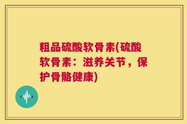 粗品硫酸软骨素(硫酸软骨素：滋养关节，保护骨骼健康)