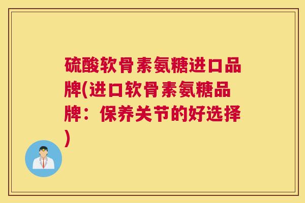 硫酸软骨素氨糖进口品牌(进口软骨素氨糖品牌：保养关节的好选择)