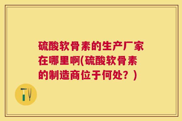 硫酸软骨素的生产厂家在哪里啊(硫酸软骨素的制造商位于何处？)