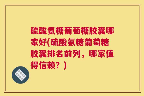 硫酸氨糖葡萄糖胶囊哪家好(硫酸氨糖葡萄糖胶囊排名前列，哪家值得信赖？)