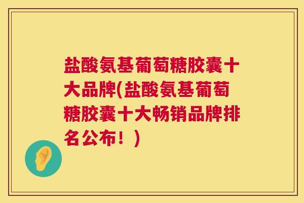 盐酸氨基葡萄糖胶囊十大品牌(盐酸氨基葡萄糖胶囊十大畅销品牌排名公布!) 盐酸氨基葡萄糖胶囊十大品牌(盐酸氨基葡萄糖胶囊十大畅销品牌排名公布!)