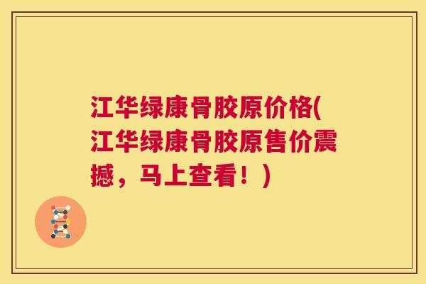 江华绿康骨胶原价格(江华绿康骨胶原售价震撼，马上查看！)