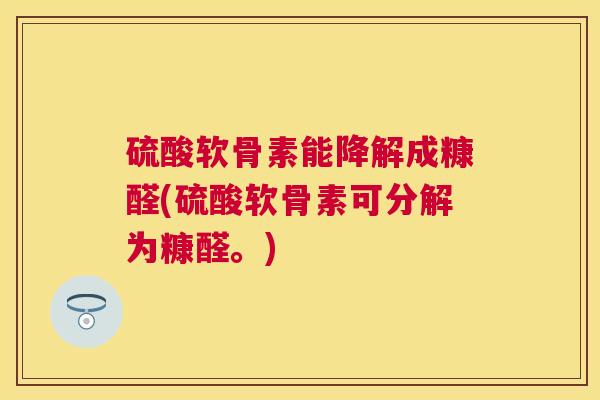 硫酸软骨素能降解成糠醛(硫酸软骨素可分解为糠醛。)