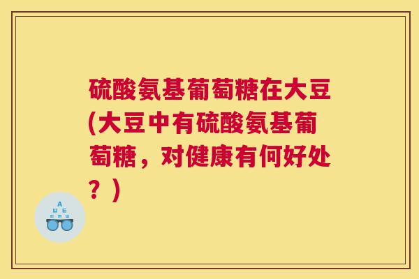 硫酸氨基葡萄糖在大豆(大豆中有硫酸氨基葡萄糖，对健康有何好处？)