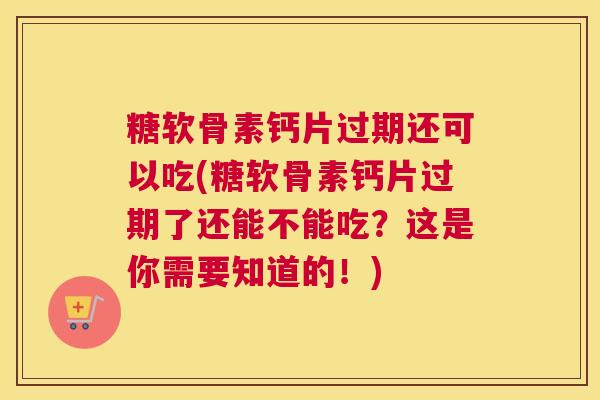 糖软骨素钙片过期还可以吃(糖软骨素钙片过期了还能不能吃？这是你需要知道的！)