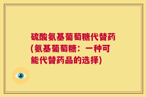 硫酸氨基葡萄糖代替药(氨基葡萄糖：一种可能代替药品的选择)